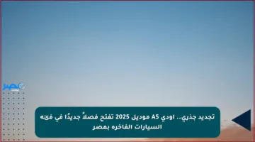 تجديد جذري.. آودي A5 موديل 2025 تفتح فصلاً جديدًا في فئة السيارات الفاخرة بمصر